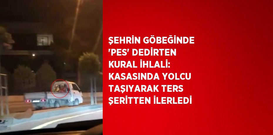 ŞEHRİN GÖBEĞİNDE 'PES' DEDİRTEN KURAL İHLALİ: KASASINDA YOLCU TAŞIYARAK TERS ŞERİTTEN İLERLEDİ