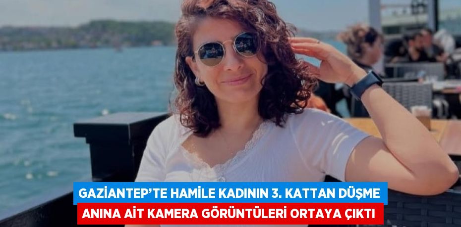 GAZİANTEP’TE HAMİLE KADININ 3. KATTAN DÜŞME ANINA AİT KAMERA GÖRÜNTÜLERİ ORTAYA ÇIKTI