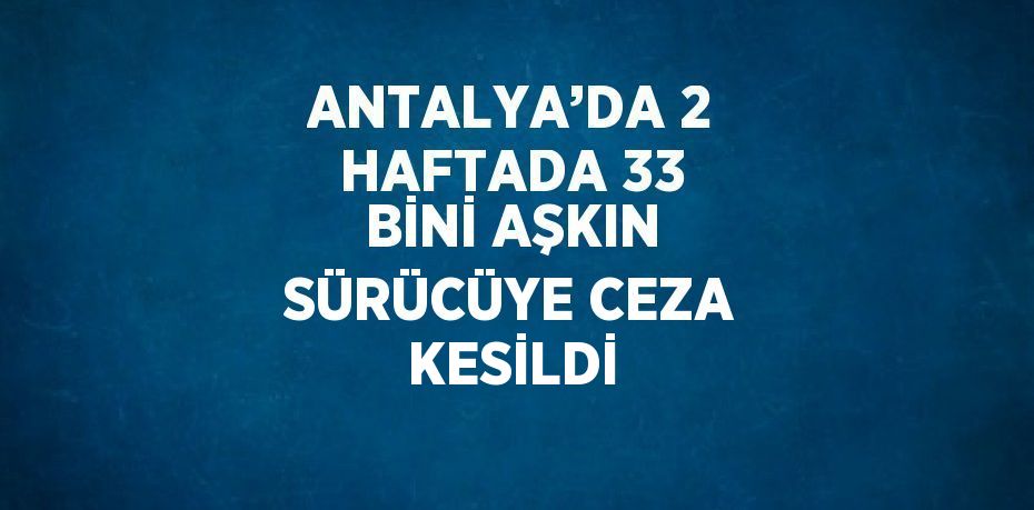 ANTALYA’DA 2 HAFTADA 33 BİNİ AŞKIN SÜRÜCÜYE CEZA KESİLDİ