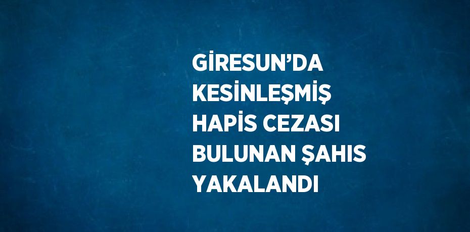 GİRESUN’DA KESİNLEŞMİŞ HAPİS CEZASI BULUNAN ŞAHIS YAKALANDI