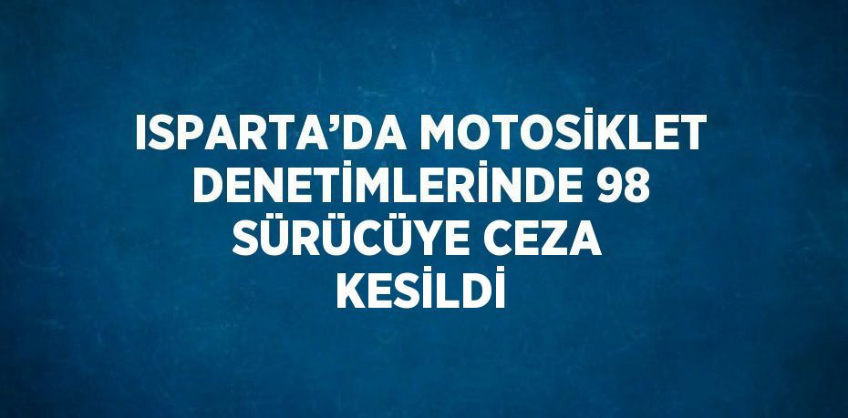 ISPARTA’DA MOTOSİKLET DENETİMLERİNDE 98 SÜRÜCÜYE CEZA KESİLDİ