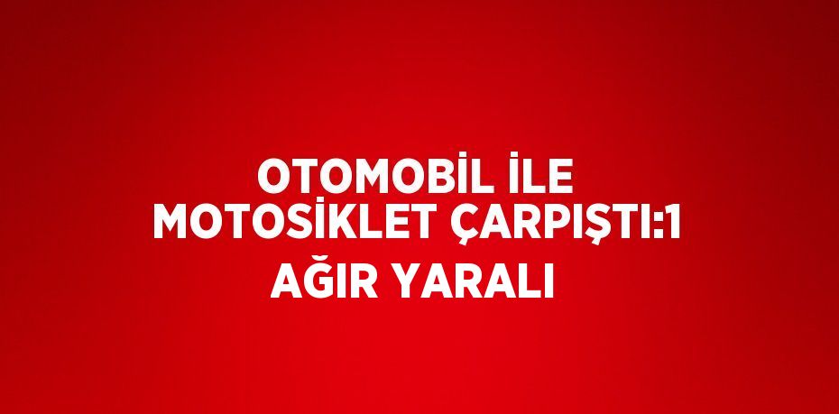 OTOMOBİL İLE MOTOSİKLET ÇARPIŞTI:1 AĞIR YARALI
