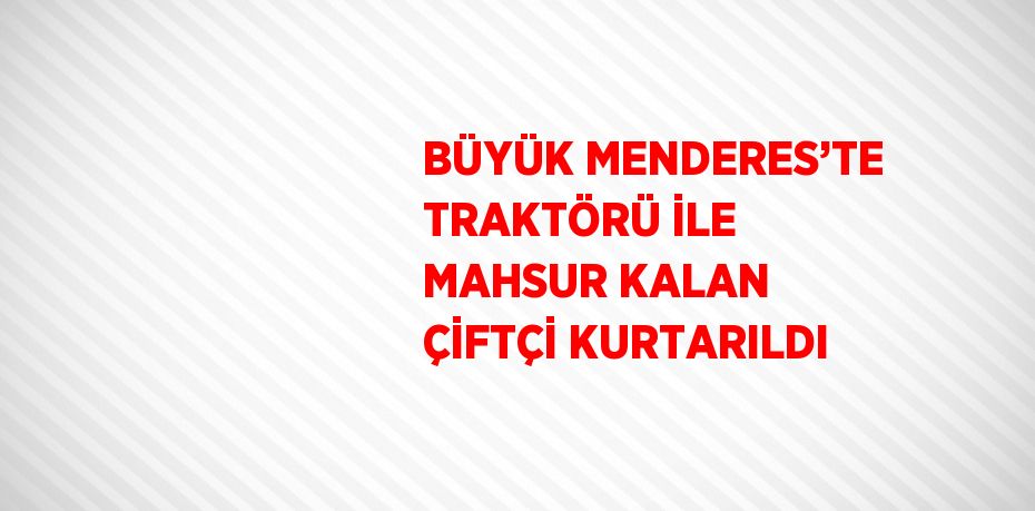 BÜYÜK MENDERES’TE TRAKTÖRÜ İLE MAHSUR KALAN ÇİFTÇİ KURTARILDI