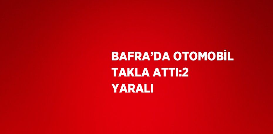 BAFRA’DA OTOMOBİL TAKLA ATTI:2 YARALI
