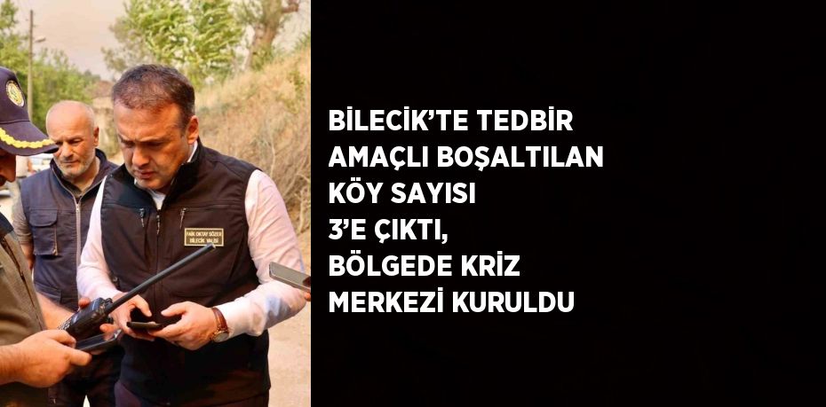 BİLECİK’TE TEDBİR AMAÇLI BOŞALTILAN KÖY SAYISI 3’E ÇIKTI, BÖLGEDE KRİZ MERKEZİ KURULDU