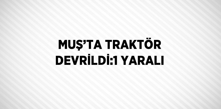 MUŞ’TA TRAKTÖR DEVRİLDİ:1 YARALI