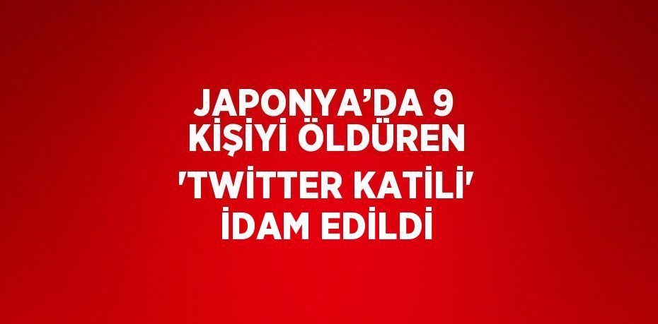 JAPONYA’DA 9 KİŞİYİ ÖLDÜREN 'TWİTTER KATİLİ' İDAM EDİLDİ