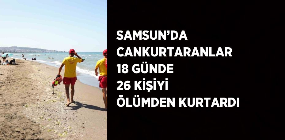 SAMSUN’DA CANKURTARANLAR 18 GÜNDE 26 KİŞİYİ ÖLÜMDEN KURTARDI