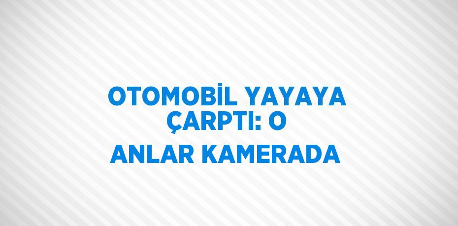 OTOMOBİL YAYAYA ÇARPTI: O ANLAR KAMERADA