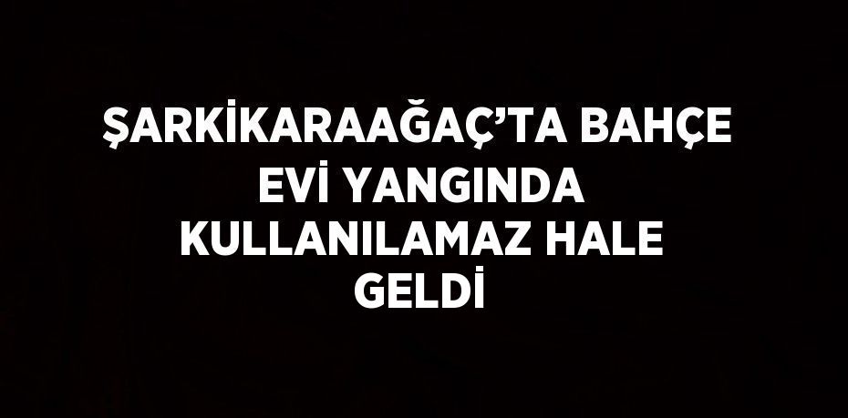 ŞARKİKARAAĞAÇ’TA BAHÇE EVİ YANGINDA KULLANILAMAZ HALE GELDİ