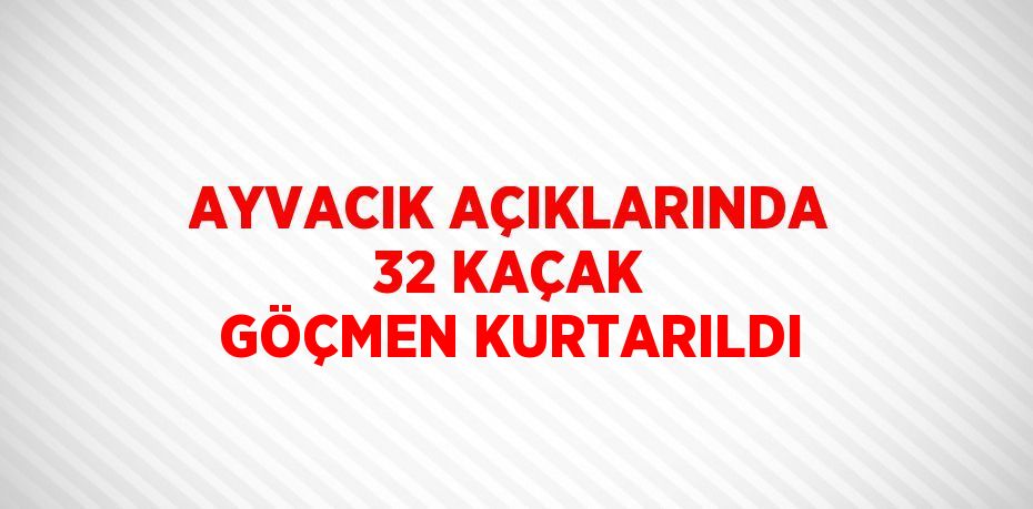 AYVACIK AÇIKLARINDA 32 KAÇAK GÖÇMEN KURTARILDI