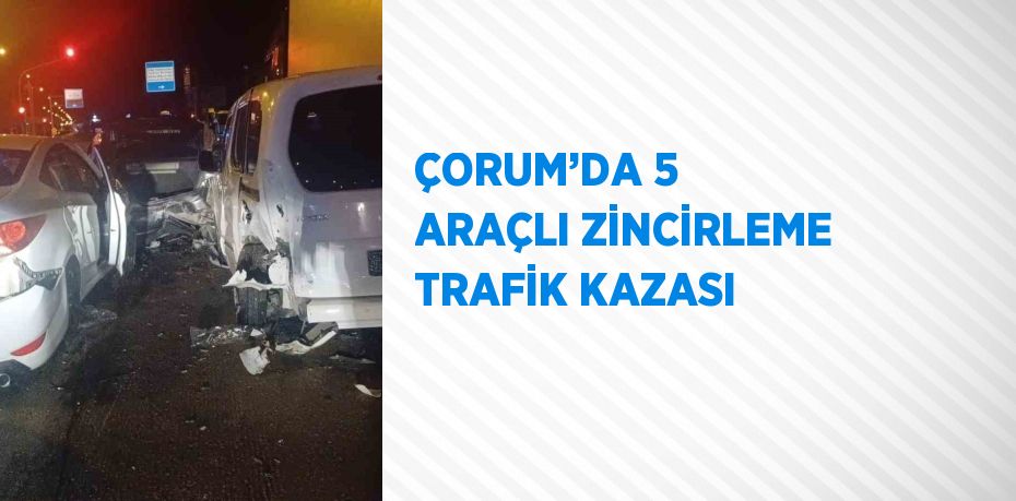 ÇORUM’DA 5 ARAÇLI ZİNCİRLEME TRAFİK KAZASI