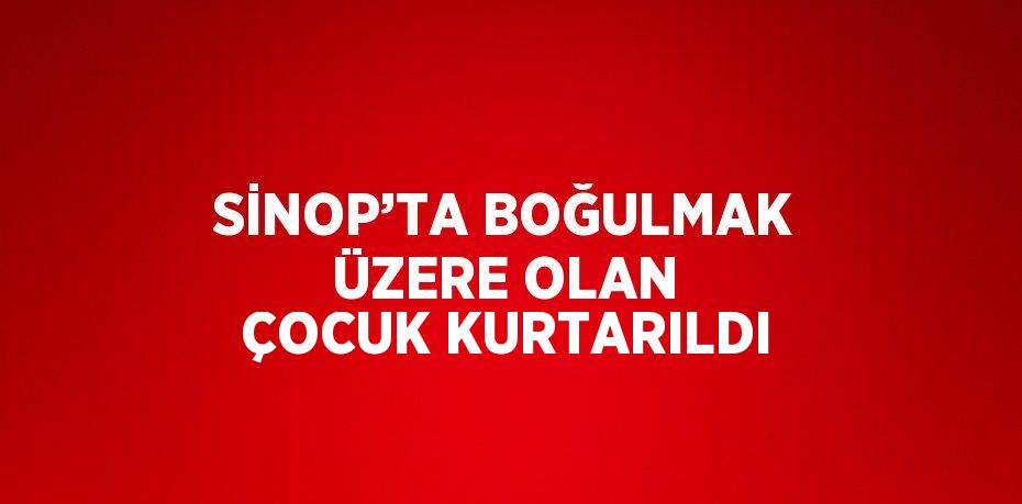 SİNOP’TA BOĞULMAK ÜZERE OLAN ÇOCUK KURTARILDI