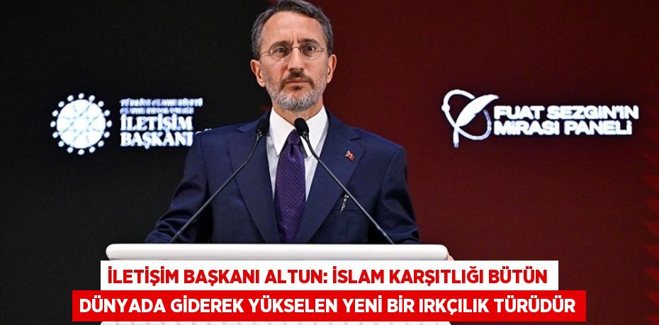 İLETİŞİM BAŞKANI ALTUN: İSLAM KARŞITLIĞI BÜTÜN DÜNYADA GİDEREK YÜKSELEN YENİ BİR IRKÇILIK TÜRÜDÜR