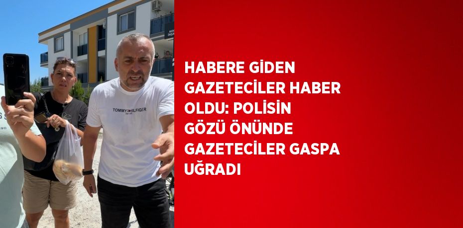 HABERE GİDEN GAZETECİLER HABER OLDU: POLİSİN GÖZÜ ÖNÜNDE GAZETECİLER GASPA UĞRADI