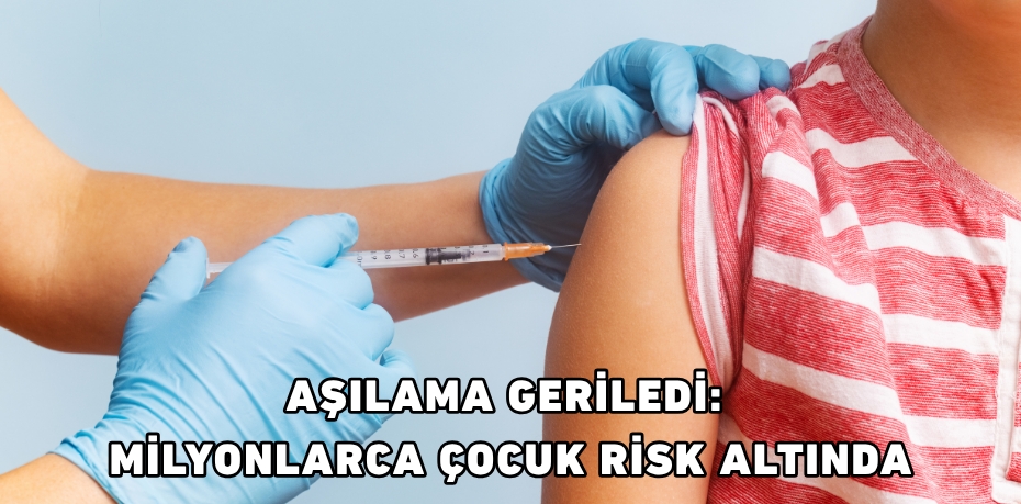 AŞILAMA GERİLEDİ: MİLYONLARCA ÇOCUK RİSK ALTINDA