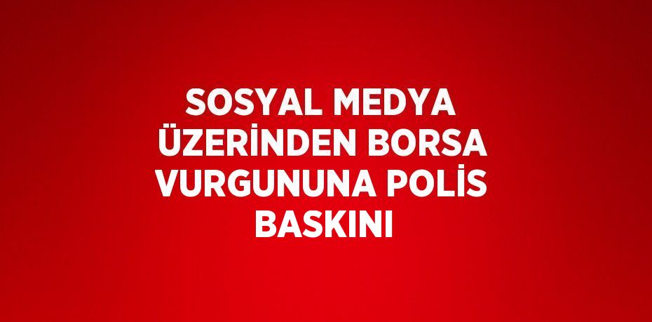 SOSYAL MEDYA ÜZERİNDEN BORSA VURGUNUNA POLİS BASKINI