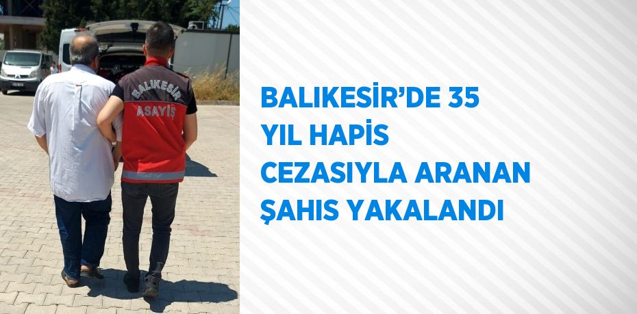 BALIKESİR’DE 35 YIL HAPİS CEZASIYLA ARANAN ŞAHIS YAKALANDI