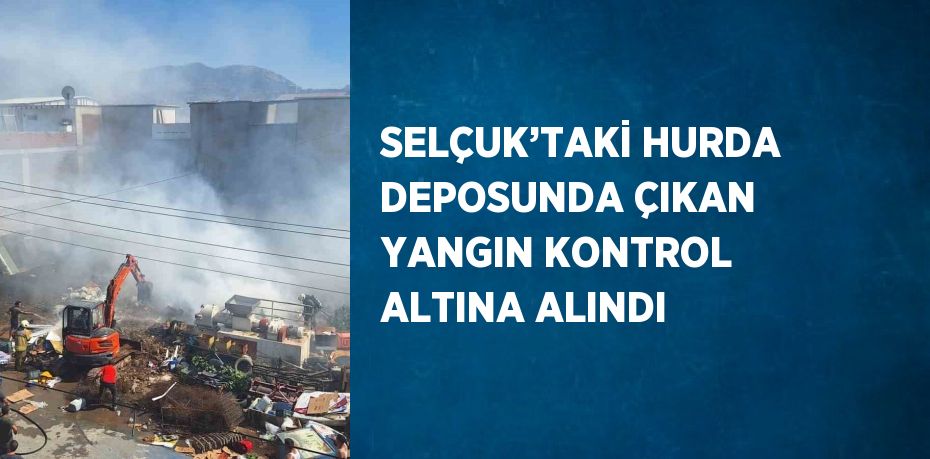 SELÇUK’TAKİ HURDA DEPOSUNDA ÇIKAN YANGIN KONTROL ALTINA ALINDI