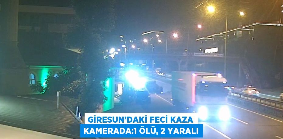 GİRESUN’DAKİ FECİ KAZA KAMERADA:1 ÖLÜ, 2 YARALI