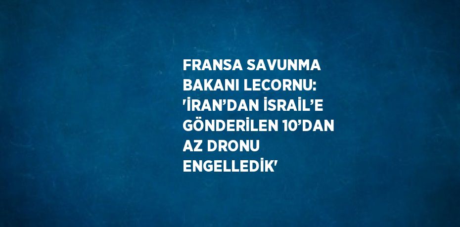 FRANSA SAVUNMA BAKANI LECORNU: 'İRAN’DAN İSRAİL’E GÖNDERİLEN 10’DAN AZ DRONU ENGELLEDİK'