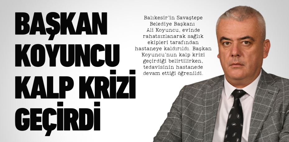 BAŞKAN KOYUNCU KALP KRİZİ GEÇİRDİ