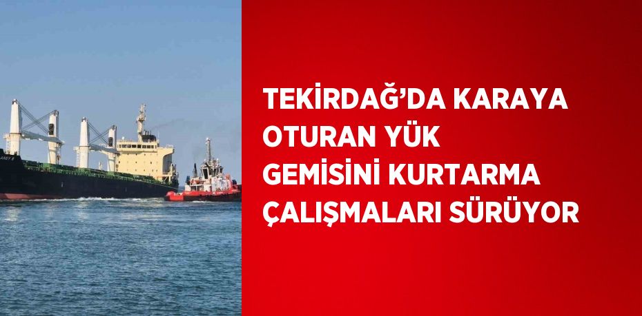 TEKİRDAĞ’DA KARAYA OTURAN YÜK GEMİSİNİ KURTARMA ÇALIŞMALARI SÜRÜYOR