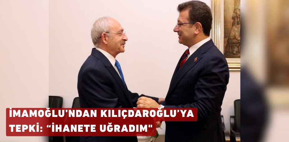 İMAMOĞLU’NDAN KILIÇDAROĞLU’YA TEPKİ: “İHANETE UĞRADIM"