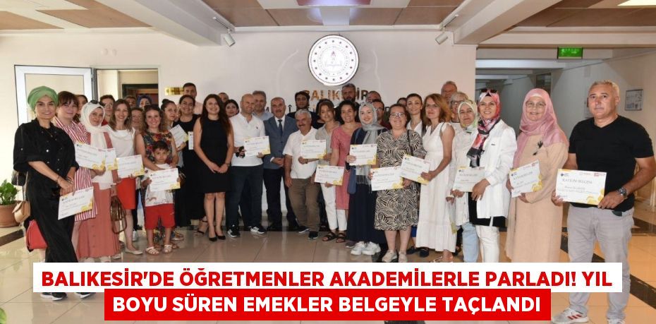 Balıkesir'de Öğretmenler Akademilerle Parladı! Yıl Boyu Süren Emekler Belgeyle Taçlandı
