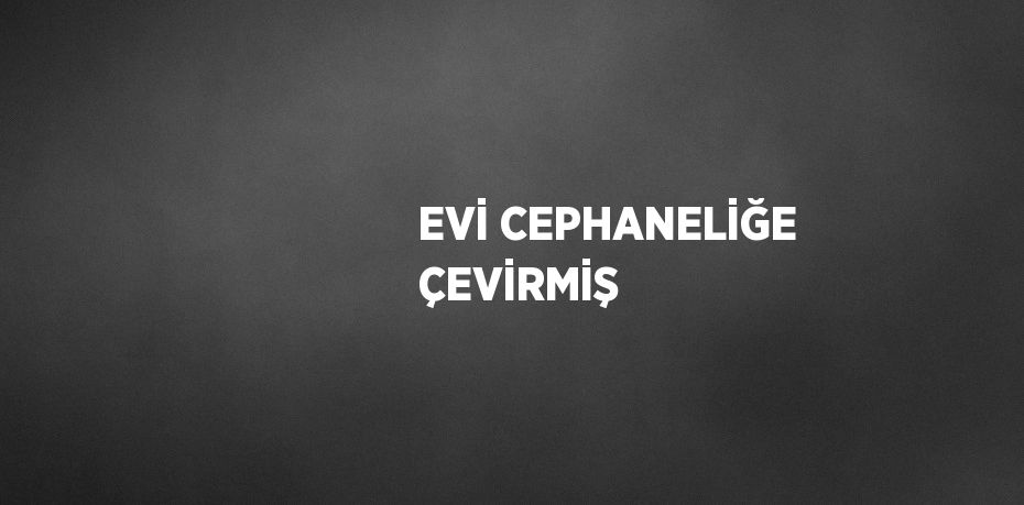 EVİ CEPHANELİĞE ÇEVİRMİŞ