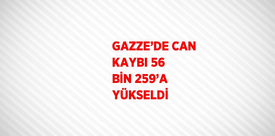 GAZZE’DE CAN KAYBI 56 BİN 259’A YÜKSELDİ