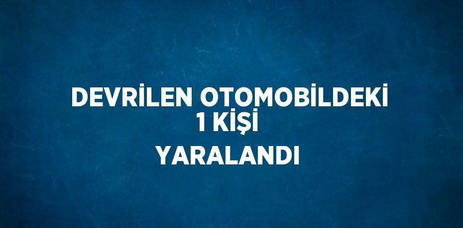 DEVRİLEN OTOMOBİLDEKİ 1 KİŞİ YARALANDI