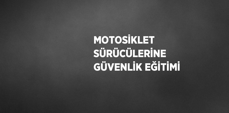 MOTOSİKLET SÜRÜCÜLERİNE GÜVENLİK EĞİTİMİ