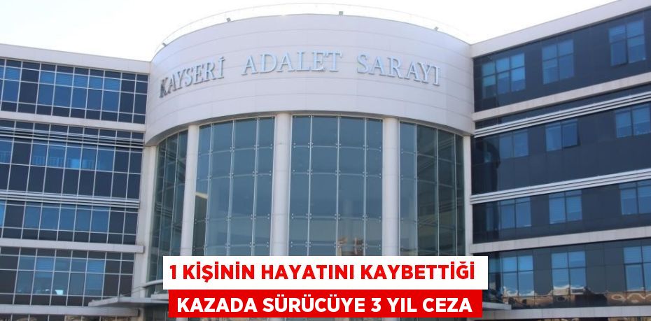 1 KİŞİNİN HAYATINI KAYBETTİĞİ KAZADA SÜRÜCÜYE 3 YIL CEZA