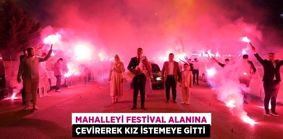 MAHALLEYİ FESTİVAL ALANINA ÇEVİREREK KIZ İSTEMEYE GİTTİ