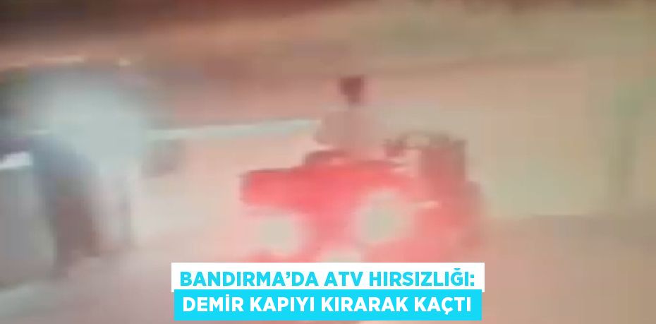 BANDIRMA’DA ATV HIRSIZLIĞI: DEMİR KAPIYI KIRARAK KAÇTI