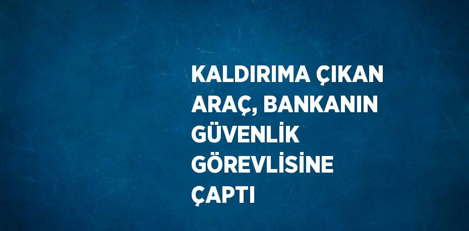 KALDIRIMA ÇIKAN ARAÇ, BANKANIN GÜVENLİK GÖREVLİSİNE ÇAPTI