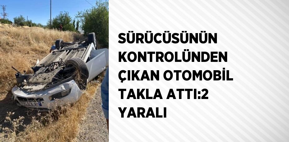 SÜRÜCÜSÜNÜN KONTROLÜNDEN ÇIKAN OTOMOBİL TAKLA ATTI:2 YARALI