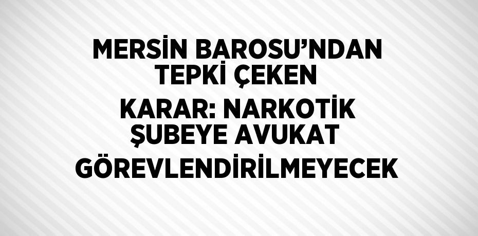 MERSİN BAROSU’NDAN TEPKİ ÇEKEN KARAR: NARKOTİK ŞUBEYE AVUKAT GÖREVLENDİRİLMEYECEK