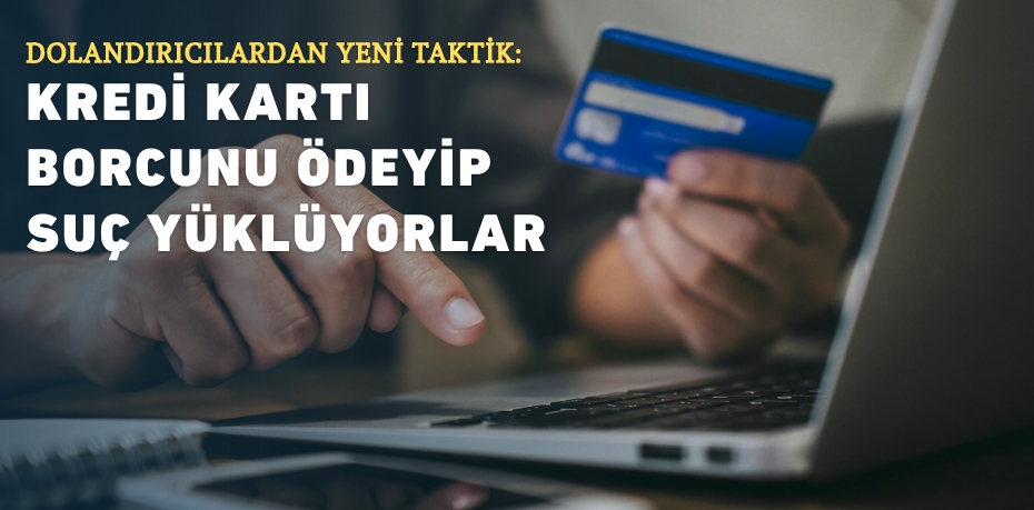 DOLANDIRICILARDAN YENİ TAKTİK: KREDİ KARTI BORCUNU ÖDEYİP SUÇ YÜKLÜYORLAR