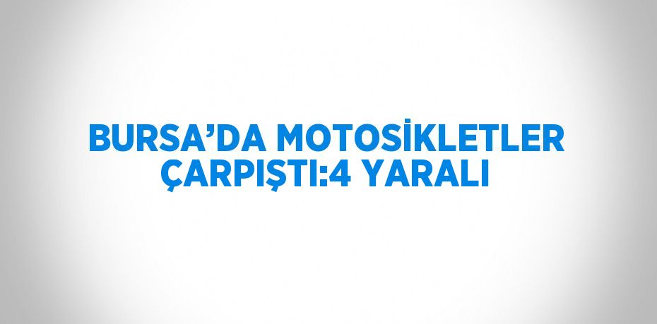 BURSA’DA MOTOSİKLETLER ÇARPIŞTI:4 YARALI