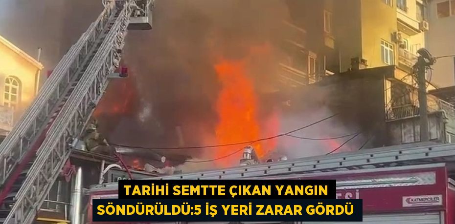 TARİHİ SEMTTE ÇIKAN YANGIN SÖNDÜRÜLDÜ:5 İŞ YERİ ZARAR GÖRDÜ