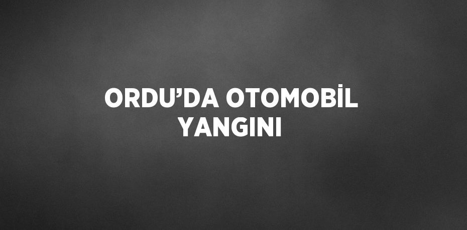 ORDU’DA OTOMOBİL YANGINI