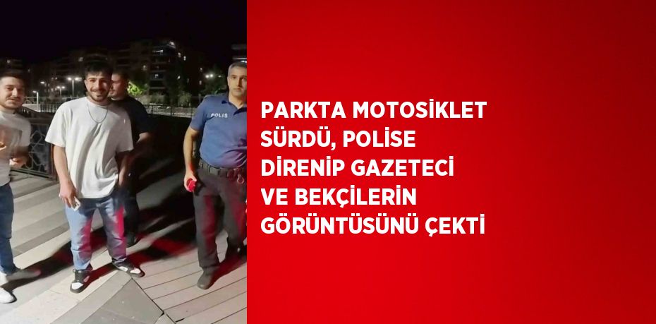 PARKTA MOTOSİKLET SÜRDÜ, POLİSE DİRENİP GAZETECİ VE BEKÇİLERİN GÖRÜNTÜSÜNÜ ÇEKTİ