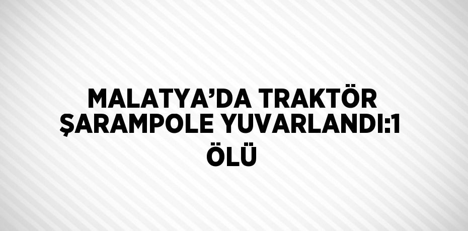 MALATYA’DA TRAKTÖR ŞARAMPOLE YUVARLANDI:1 ÖLÜ
