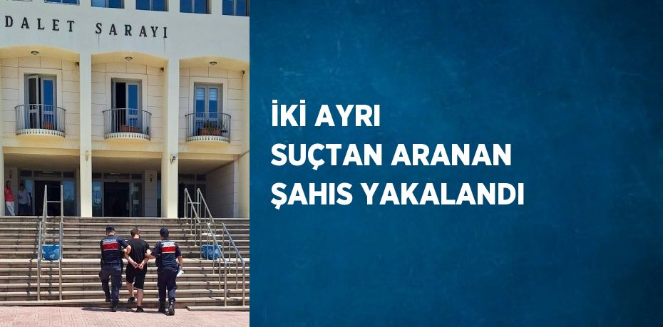 İKİ AYRI SUÇTAN ARANAN ŞAHIS YAKALANDI