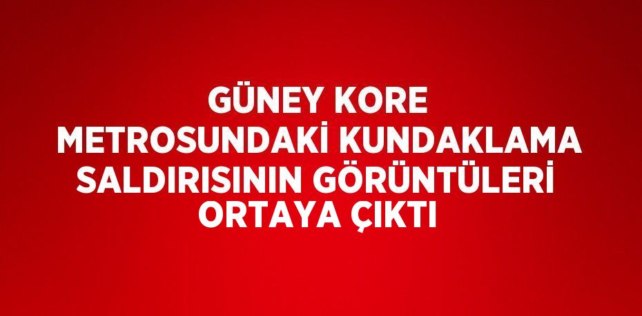 GÜNEY KORE METROSUNDAKİ KUNDAKLAMA SALDIRISININ GÖRÜNTÜLERİ ORTAYA ÇIKTI