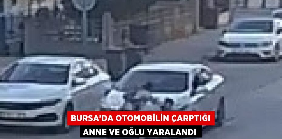 BURSA’DA OTOMOBİLİN ÇARPTIĞI ANNE VE OĞLU YARALANDI