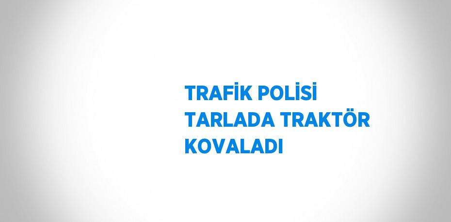 TRAFİK POLİSİ TARLADA TRAKTÖR KOVALADI