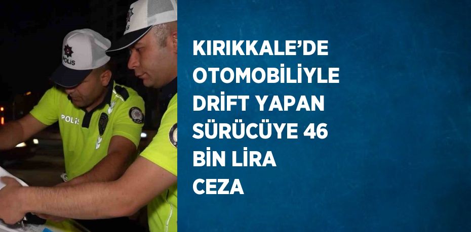 KIRIKKALE’DE OTOMOBİLİYLE DRİFT YAPAN SÜRÜCÜYE 46 BİN LİRA CEZA